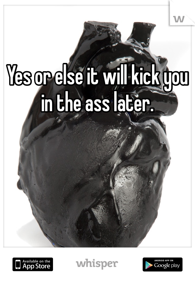 Yes or else it will kick you in the ass later. 