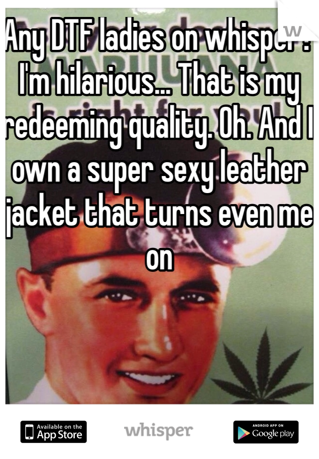Any DTF ladies on whisper? I'm hilarious... That is my redeeming quality. Oh. And I own a super sexy leather jacket that turns even me on