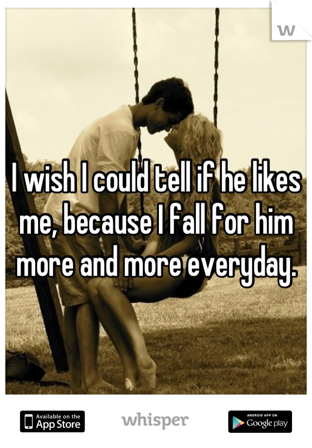 I wish I could tell if he likes me, because I fall for him more and more everyday.