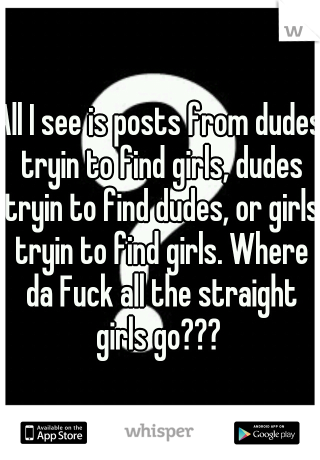 All I see is posts from dudes tryin to find girls, dudes tryin to find dudes, or girls tryin to find girls. Where da Fuck all the straight girls go??? 