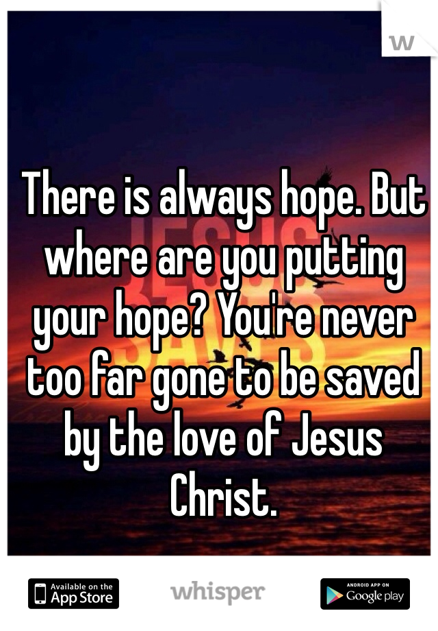 There is always hope. But where are you putting your hope? You're never too far gone to be saved by the love of Jesus Christ. 