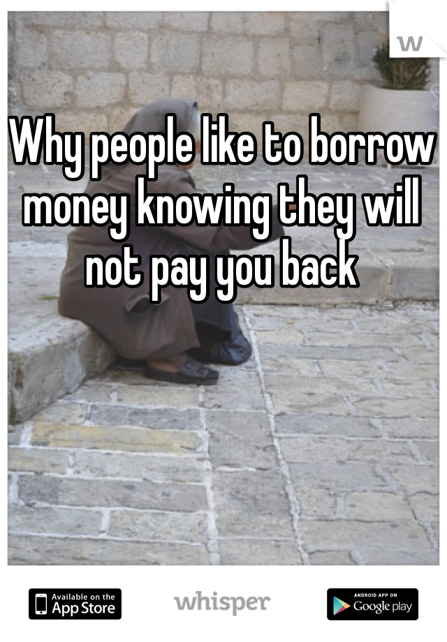 Why people like to borrow money knowing they will not pay you back 