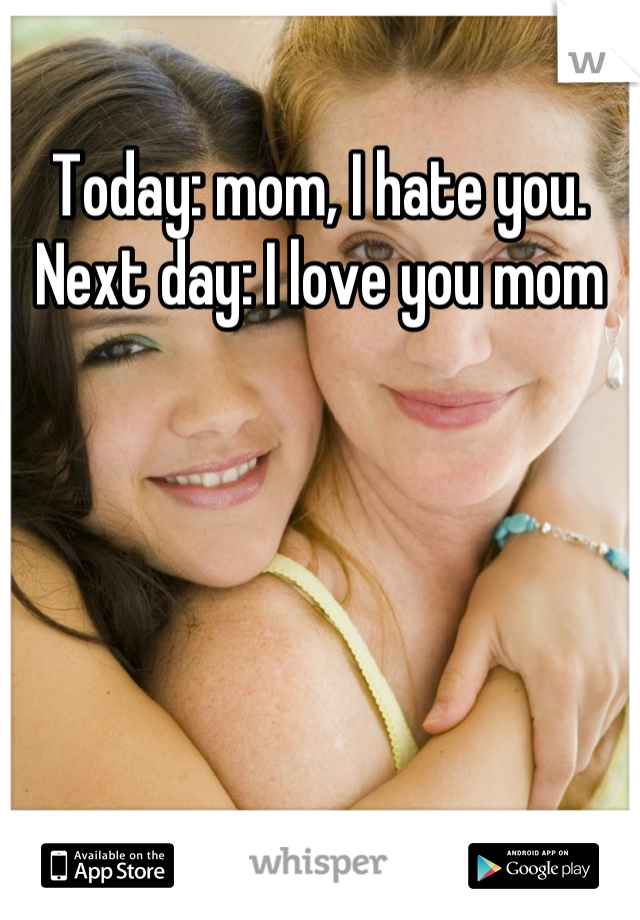 Today: mom, I hate you. 
Next day: I love you mom