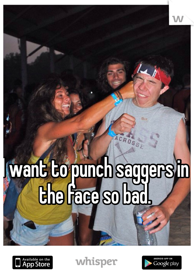 I want to punch saggers in the face so bad.