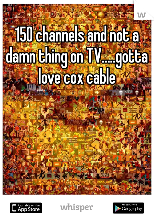 150 channels and not a damn thing on TV.....gotta love cox cable