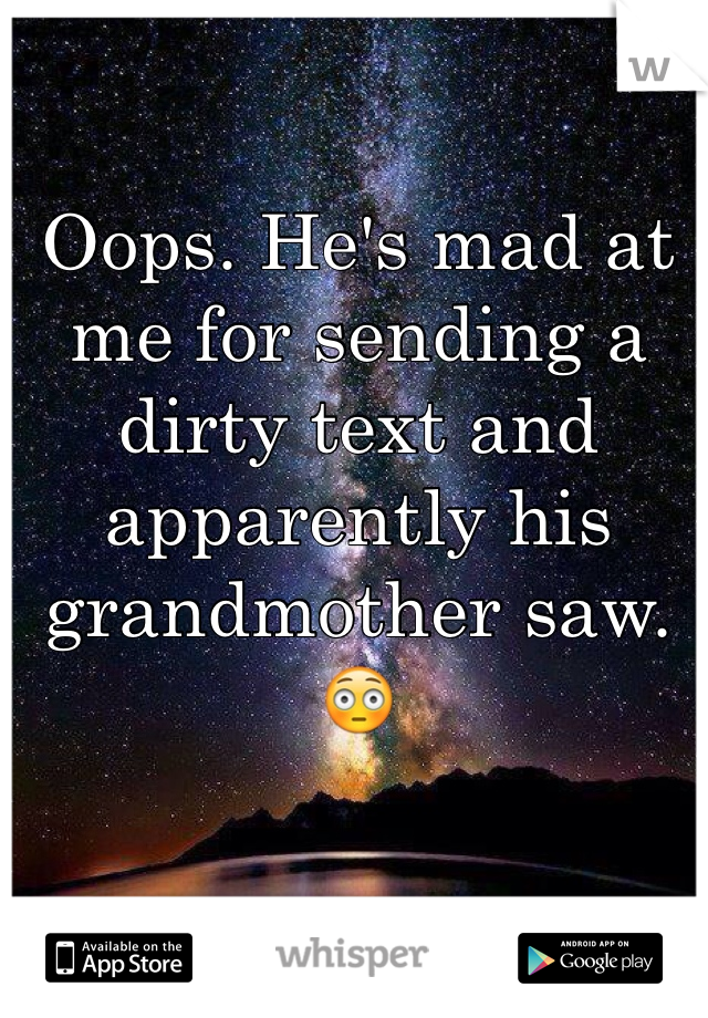 Oops. He's mad at me for sending a dirty text and apparently his grandmother saw. 😳