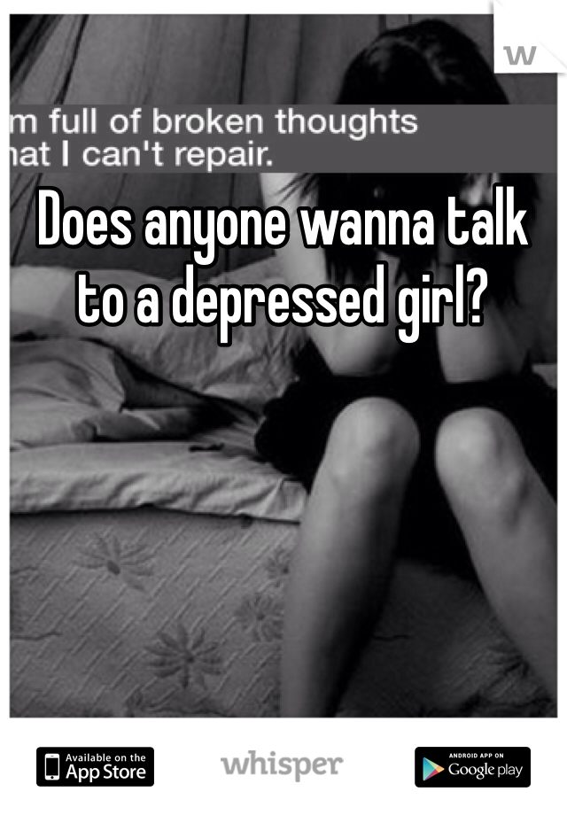 Does anyone wanna talk to a depressed girl? 
