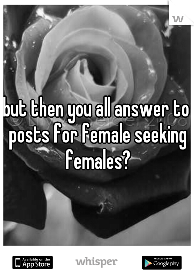 but then you all answer to posts for female seeking females?