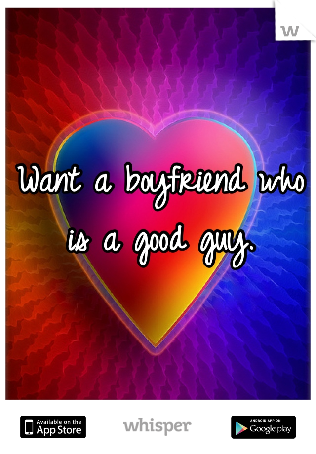 Want a boyfriend who is a good guy.  