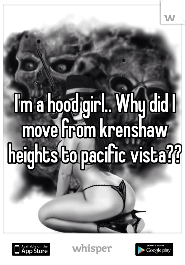 I'm a hood girl.. Why did I move from krenshaw heights to pacific vista??