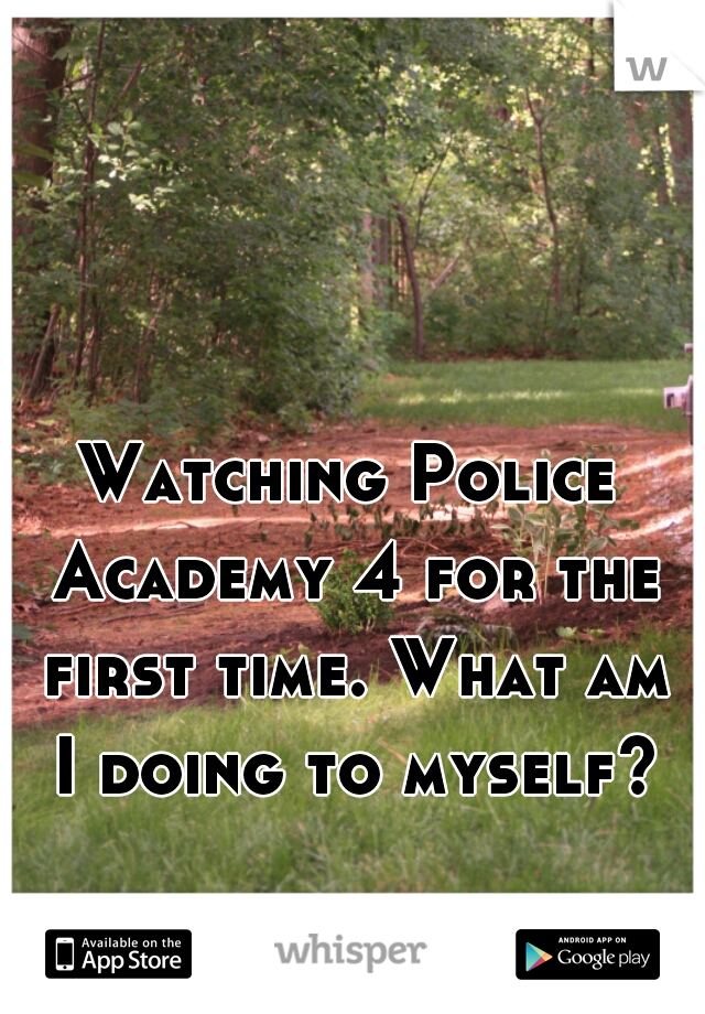 Watching Police Academy 4 for the first time. What am I doing to myself?