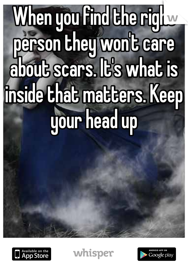 When you find the right person they won't care about scars. It's what is inside that matters. Keep your head up