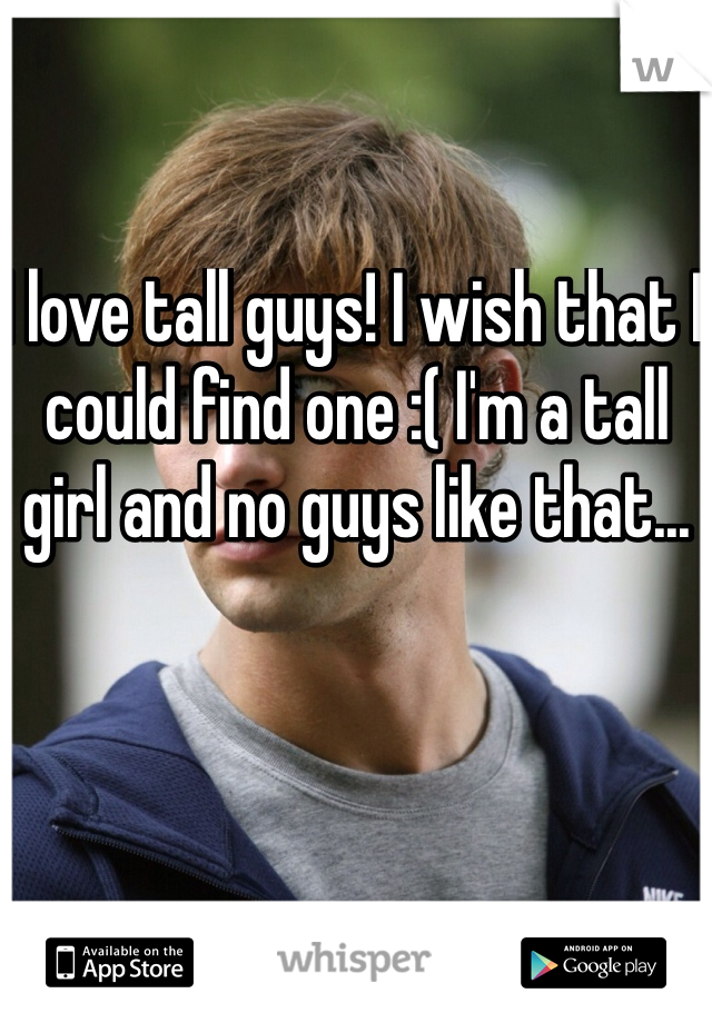 I love tall guys! I wish that I could find one :( I'm a tall girl and no guys like that...