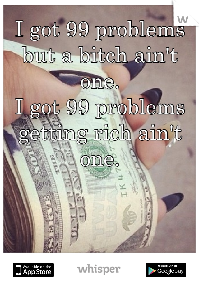 I got 99 problems but a bitch ain't one. 
I got 99 problems getting rich ain't one. 