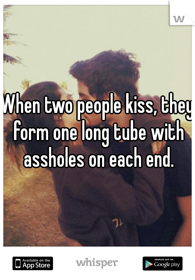 When two people kiss, they form one long tube with assholes on each end.
