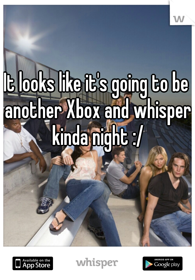 It looks like it's going to be another Xbox and whisper kinda night :/