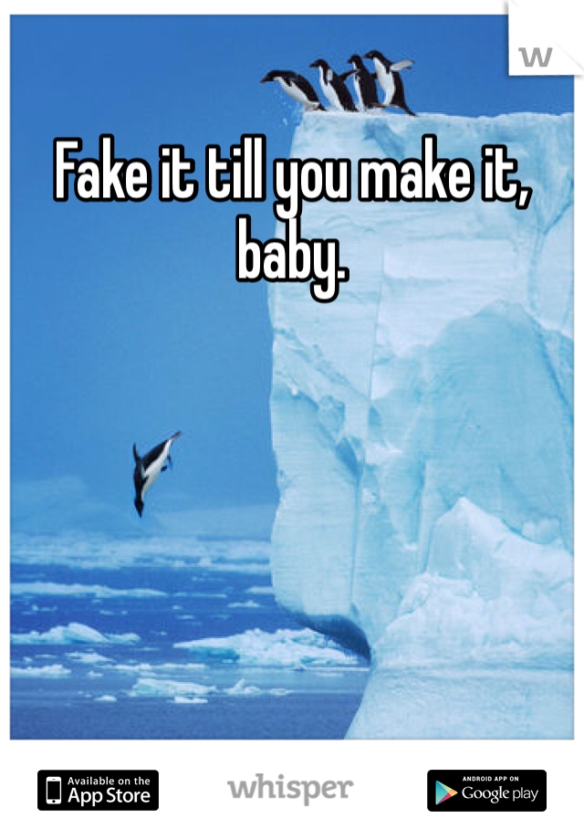 Fake it till you make it, baby. 