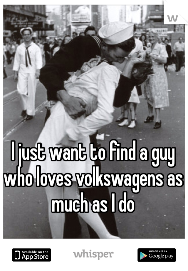 I just want to find a guy who loves volkswagens as much as I do 