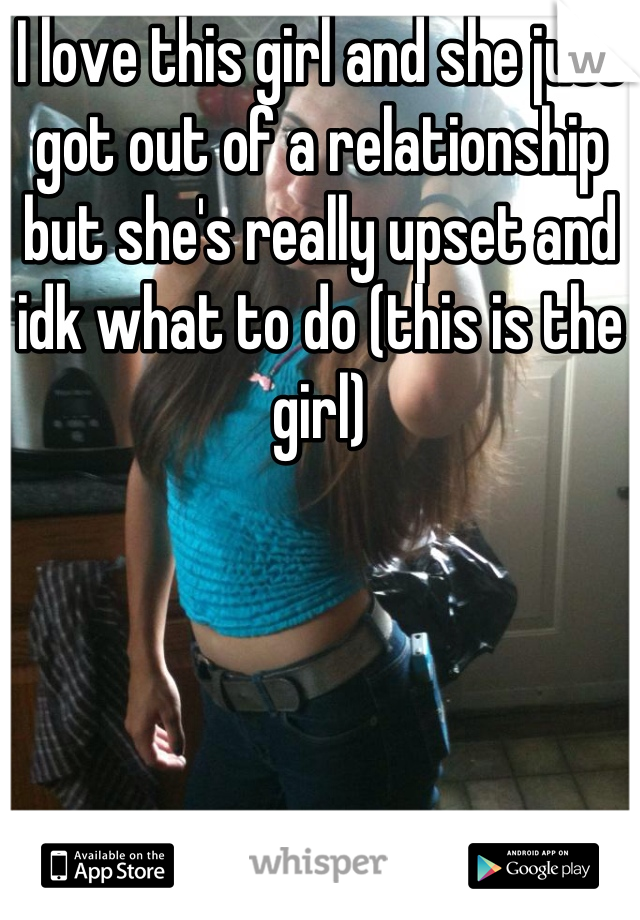 I love this girl and she just got out of a relationship but she's really upset and idk what to do (this is the girl)