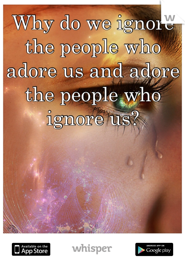Why do we ignore the people who adore us and adore the people who ignore us?