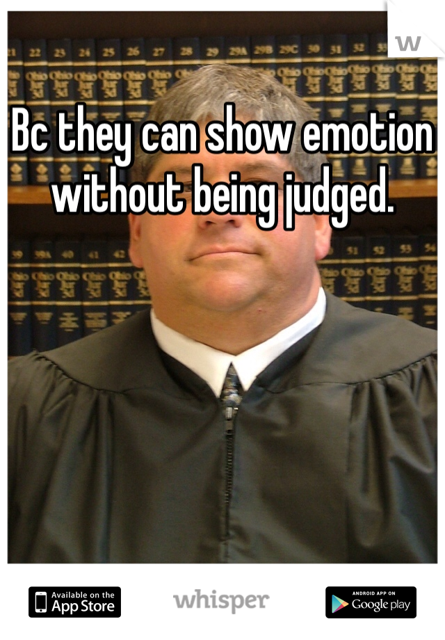 Bc they can show emotion without being judged. 