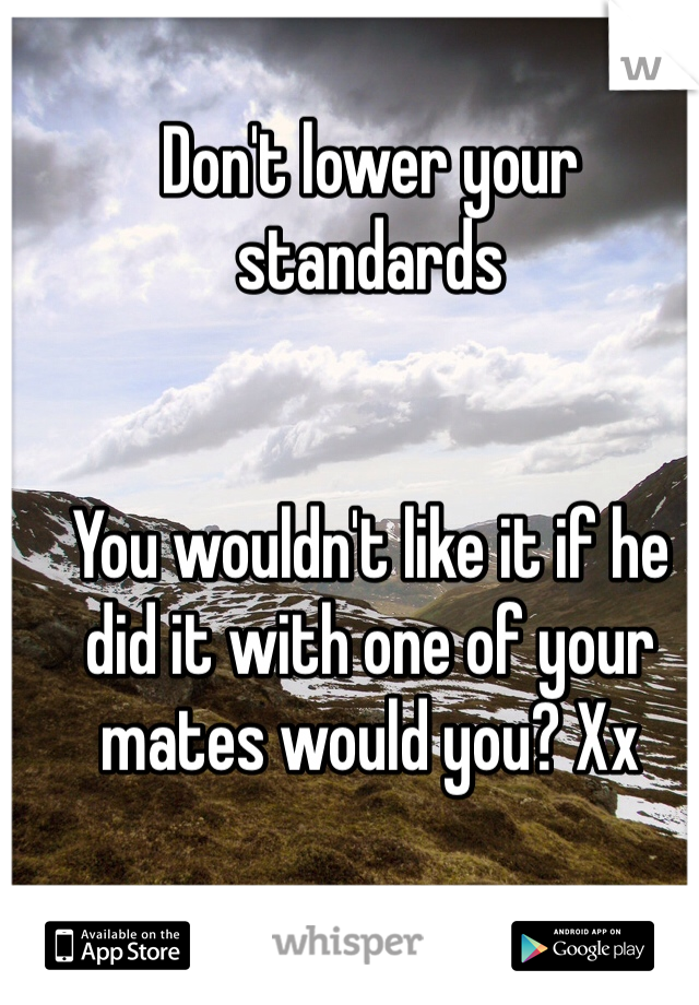 Don't lower your standards


You wouldn't like it if he did it with one of your mates would you? Xx