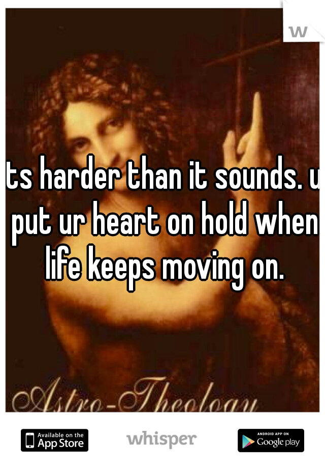 its harder than it sounds. u put ur heart on hold when life keeps moving on.