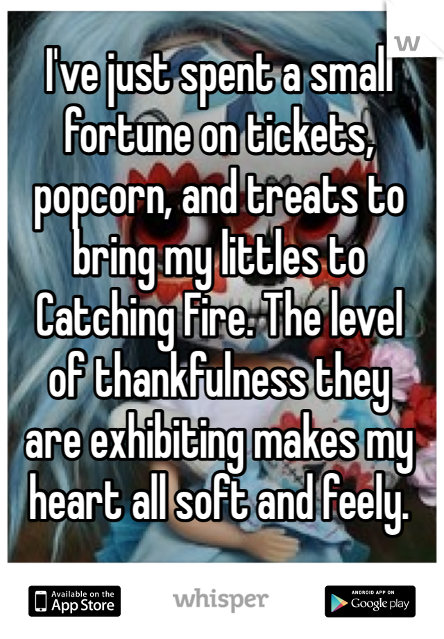 I've just spent a small fortune on tickets, popcorn, and treats to bring my littles to 
Catching Fire. The level 
of thankfulness they 
are exhibiting makes my heart all soft and feely. 