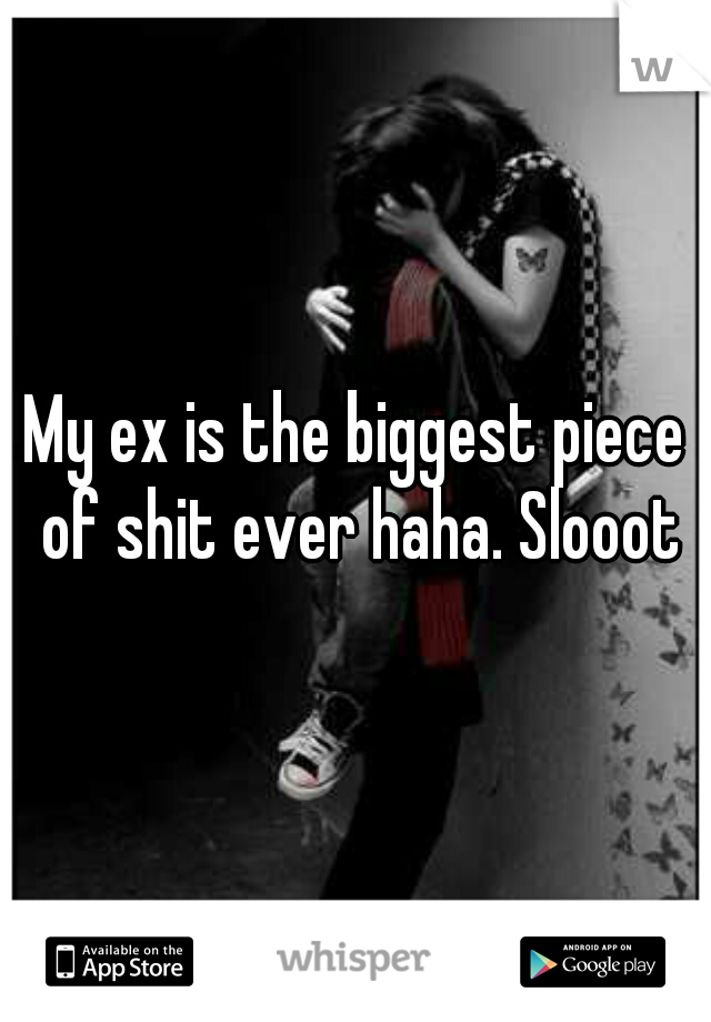 My ex is the biggest piece of shit ever haha. Slooot