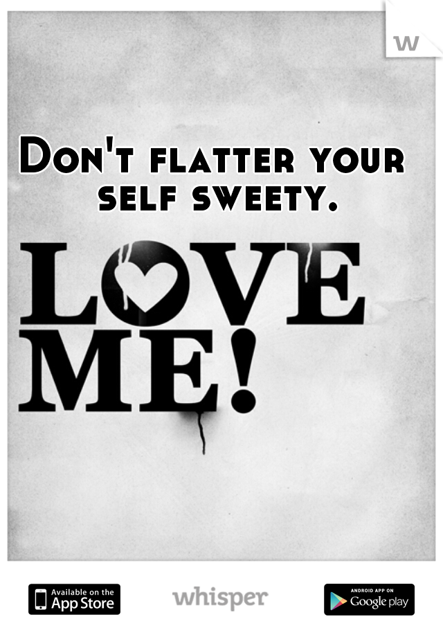 Don't flatter your self sweety.
