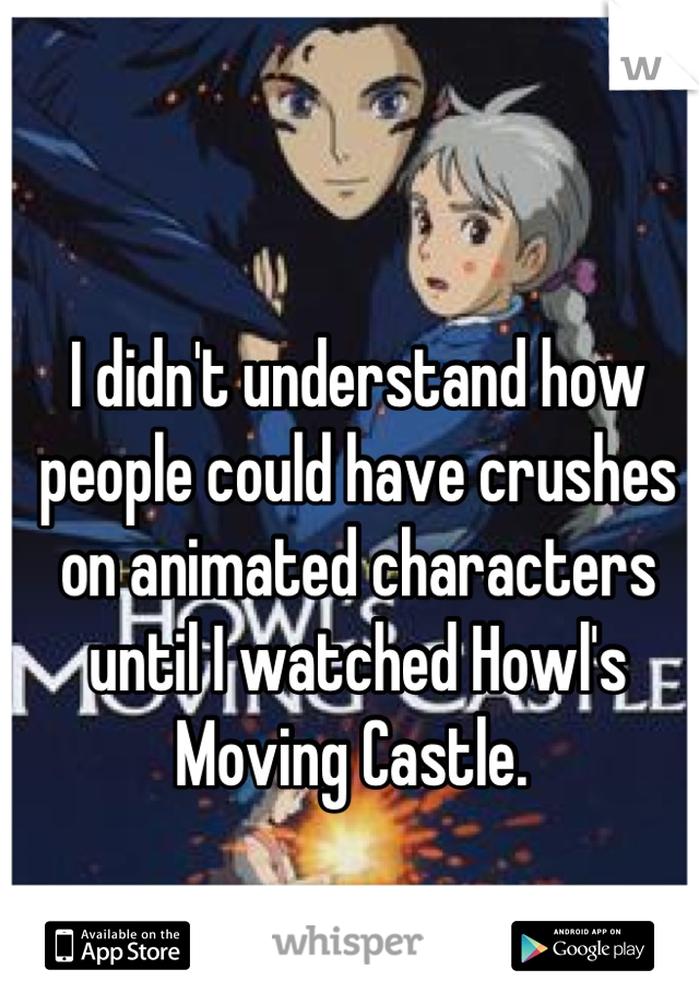 I didn't understand how people could have crushes on animated characters until I watched Howl's Moving Castle. 