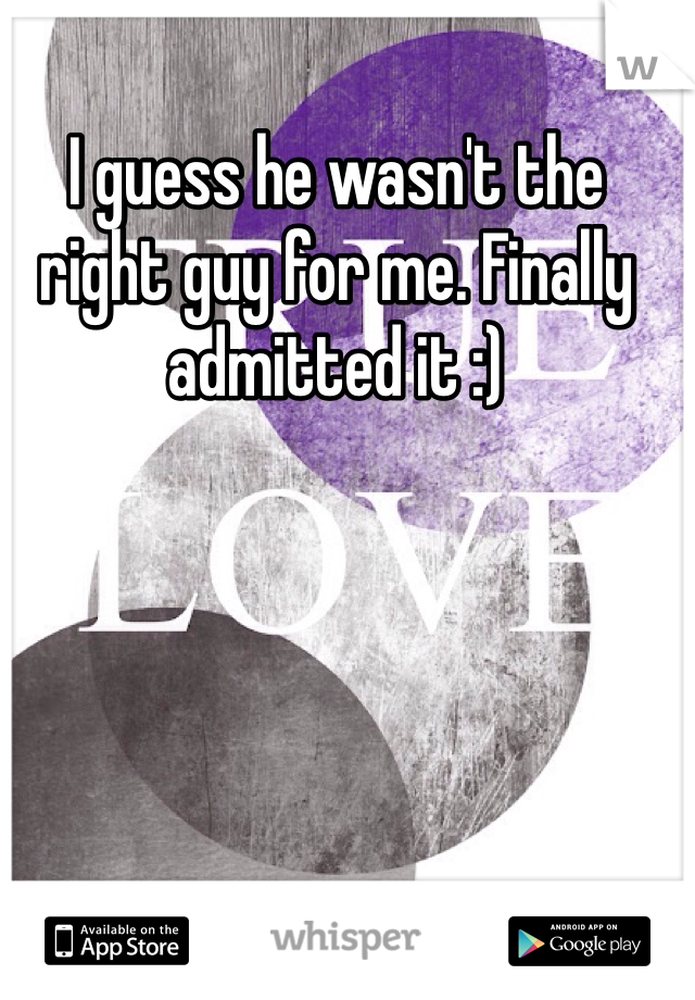 I guess he wasn't the right guy for me. Finally admitted it :)