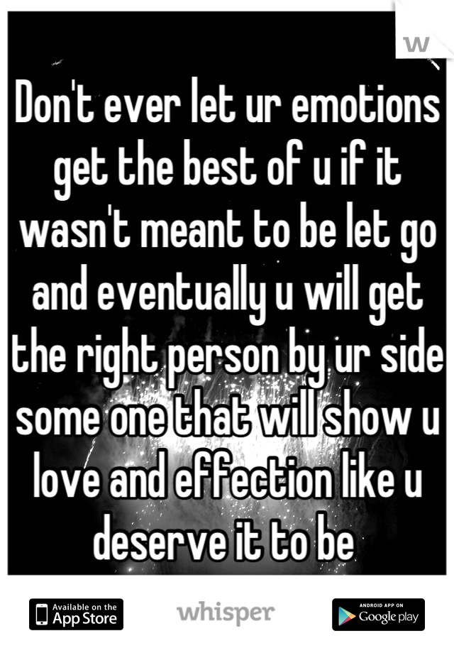 Don't ever let ur emotions get the best of u if it wasn't meant to be let go and eventually u will get the right person by ur side some one that will show u love and effection like u deserve it to be 
