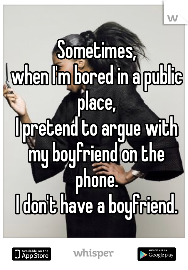Sometimes, 
when I'm bored in a public place, 
I pretend to argue with my boyfriend on the phone. 
I don't have a boyfriend. 