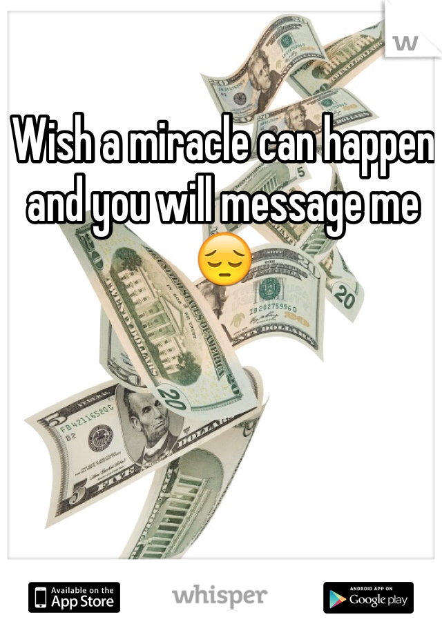Wish a miracle can happen and you will message me 😔
