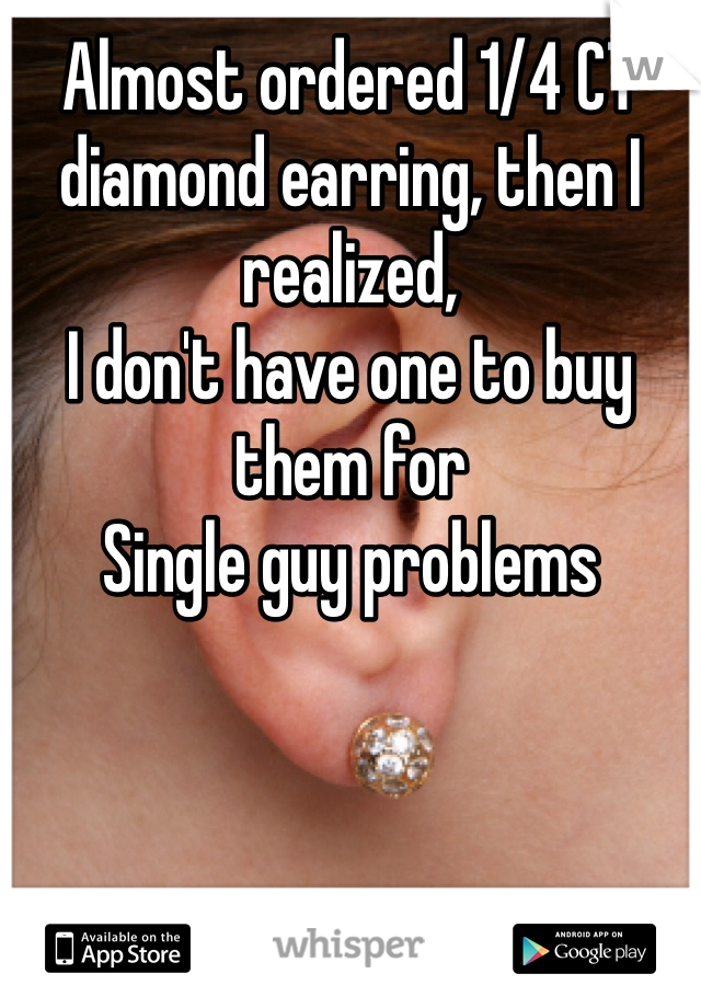 Almost ordered 1/4 CT diamond earring, then I realized,
I don't have one to buy them for
Single guy problems