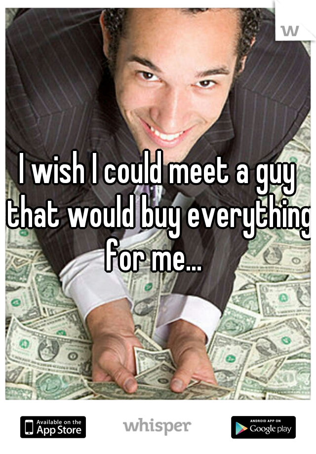 I wish I could meet a guy that would buy everything for me...  