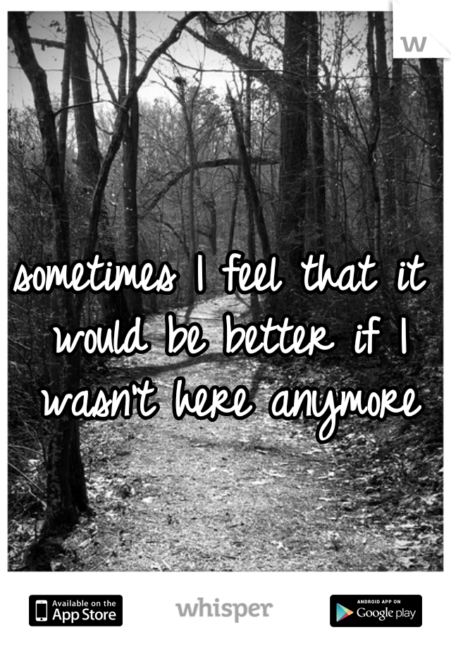 sometimes I feel that it would be better if I wasn't here anymore