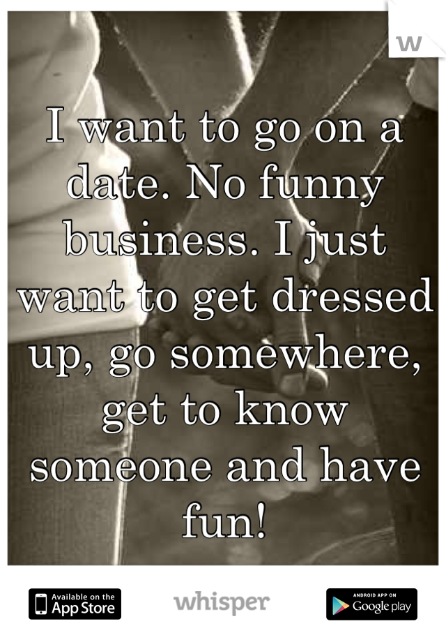 I want to go on a date. No funny business. I just want to get dressed up, go somewhere, get to know someone and have fun!