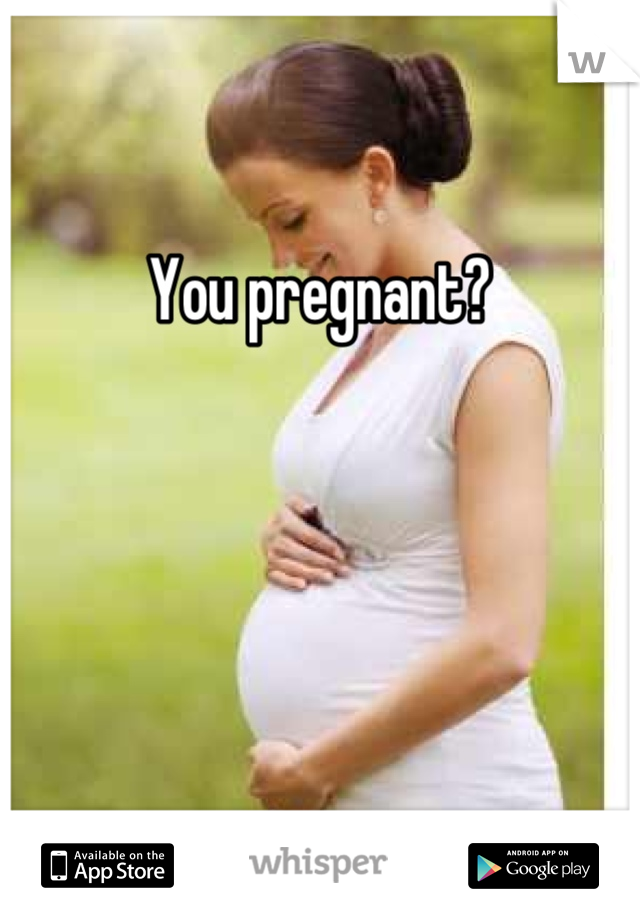 You pregnant?