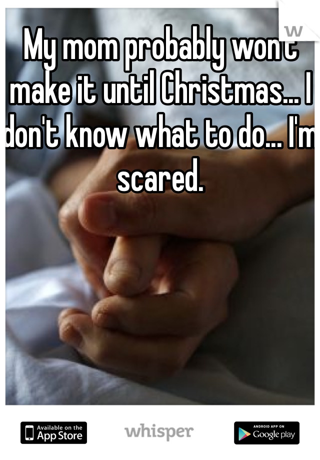 My mom probably won't make it until Christmas... I don't know what to do... I'm scared.