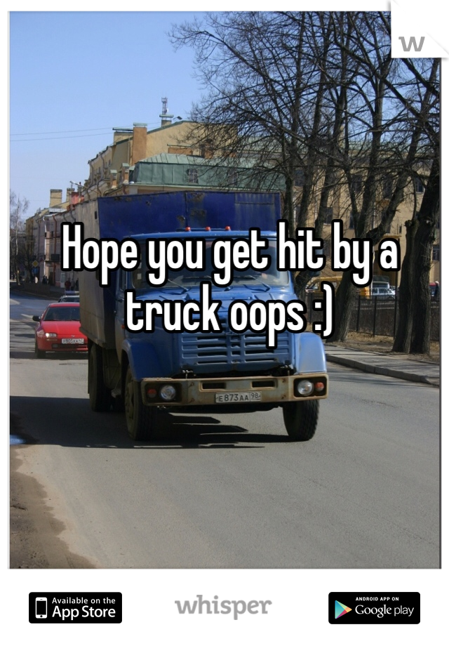 Hope you get hit by a truck oops :) 