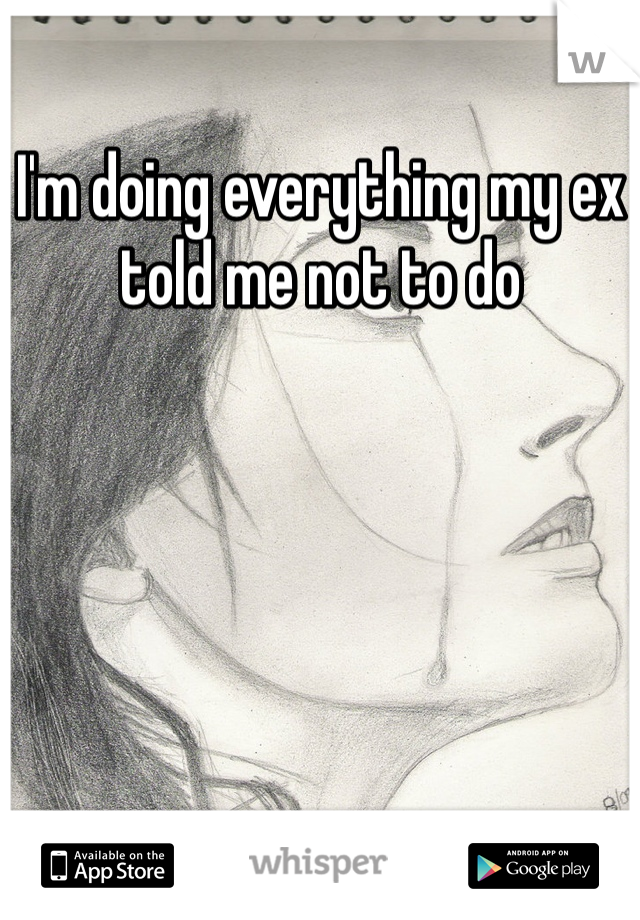 I'm doing everything my ex told me not to do 