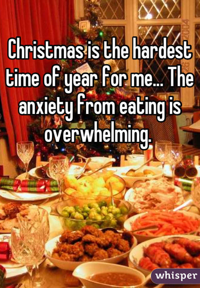 Christmas is the hardest time of year for me... The anxiety from eating is overwhelming. 