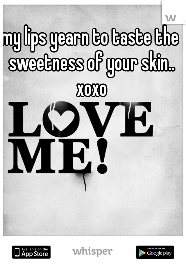 my lips yearn to taste the sweetness of your skin.. xoxo