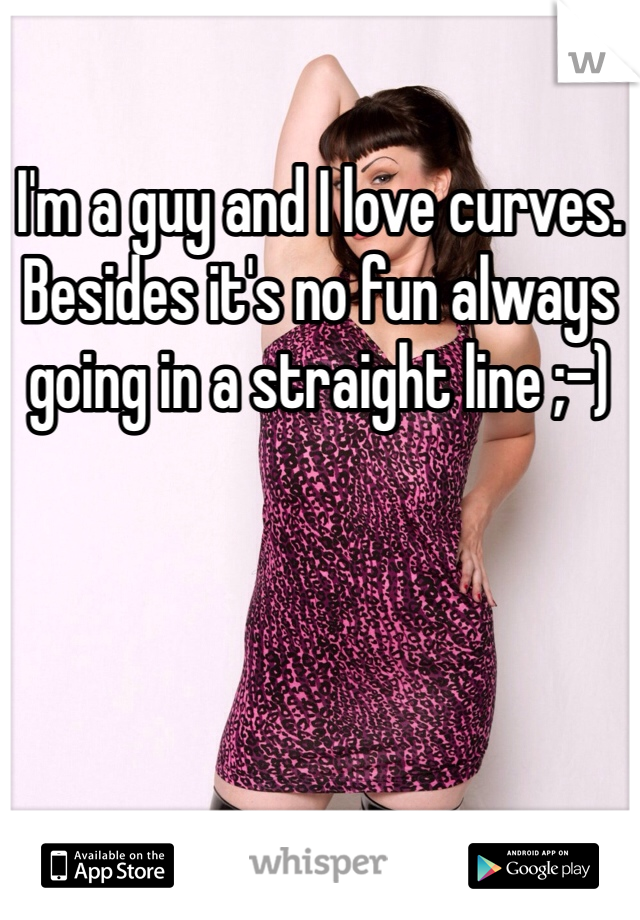 I'm a guy and I love curves. Besides it's no fun always going in a straight line ;-)