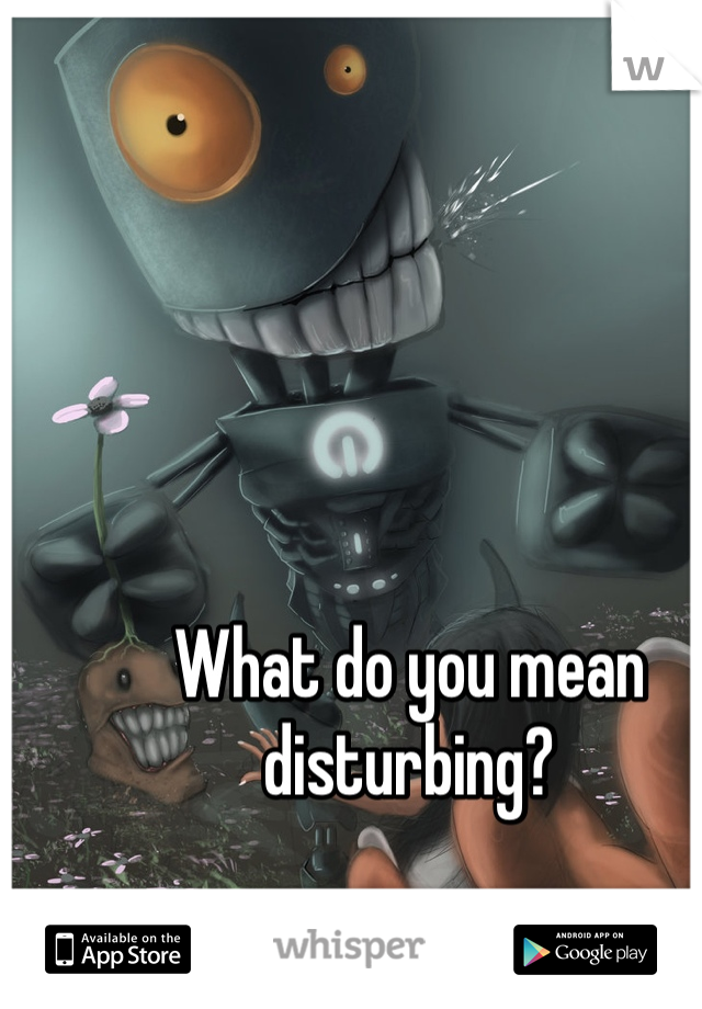 What do you mean disturbing?