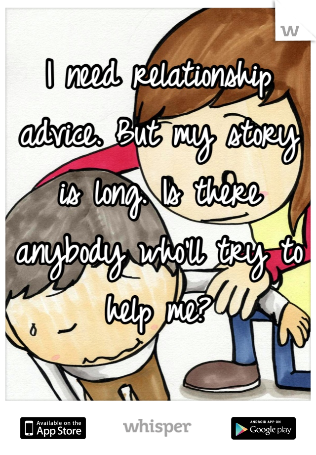 I need relationship advice. But my story is long. Is there anybody who'll try to help me?
