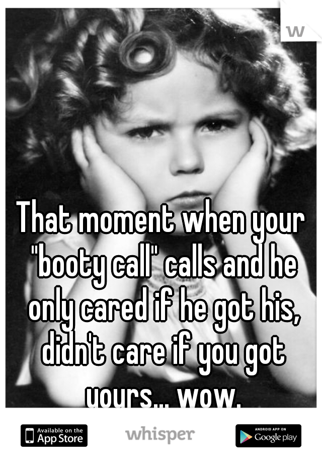That moment when your "booty call" calls and he only cared if he got his, didn't care if you got yours... wow.