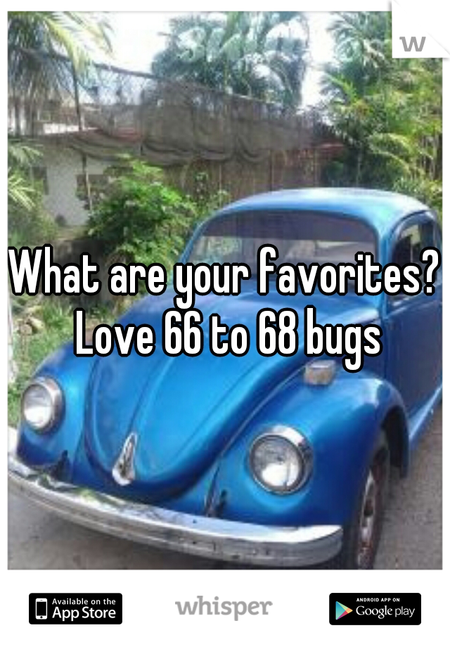 What are your favorites? Love 66 to 68 bugs